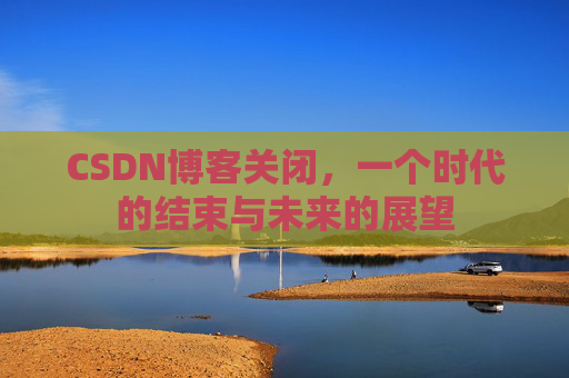 CSDN博客关闭，一个时代的结束与未来的展望